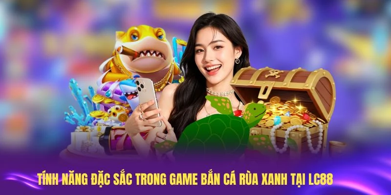 Tổng quan về các tính năng đặc sắc trong game bắn cá Rùa Xanh tại LC88
